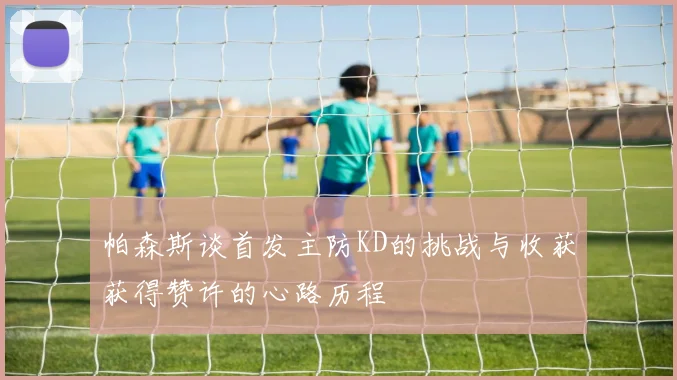 帕森斯谈首发主防KD的挑战与收获获得赞许的心路历程