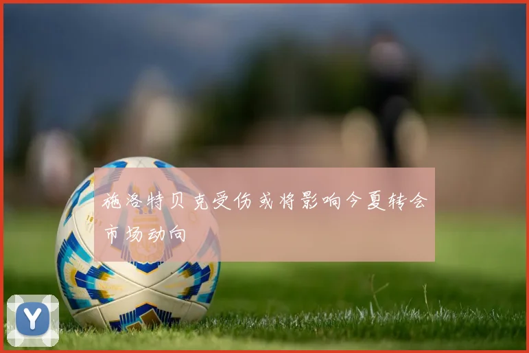 施洛特贝克受伤或将影响今夏转会市场动向