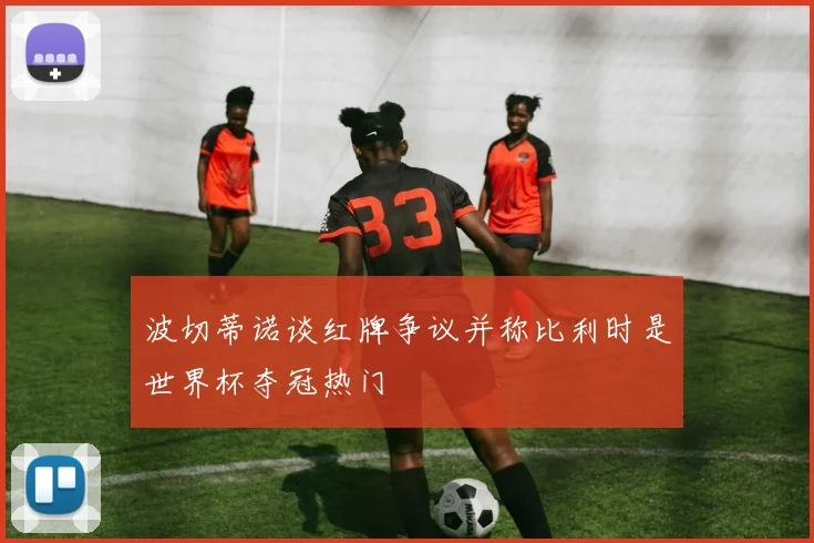 波切蒂诺谈红牌争议并称比利时是世界杯夺冠热门
