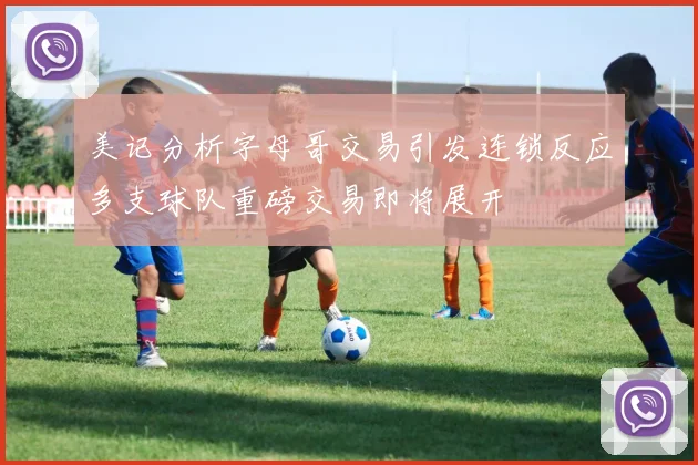 美记分析字母哥交易引发连锁反应多支球队重磅交易即将展开