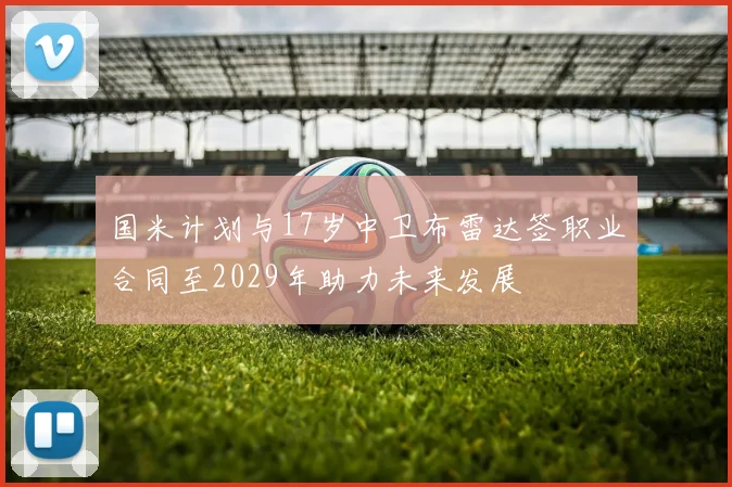 国米计划与17岁中卫布雷达签职业合同至2029年助力未来发展