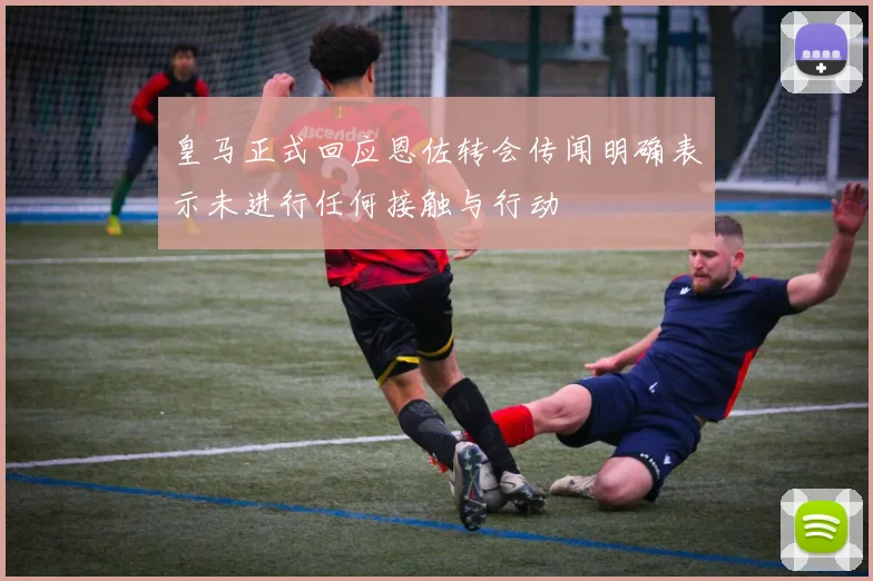 皇马正式回应恩佐转会传闻明确表示未进行任何接触与行动