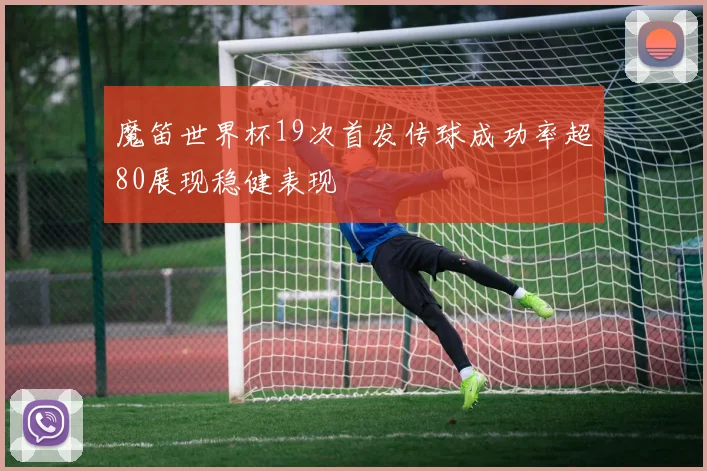 魔笛世界杯19次首发传球成功率超80展现稳健表现