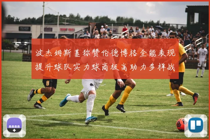 波杰姆斯基称赞伦德博格全能表现提升球队实力球商极高助力多样战术选择