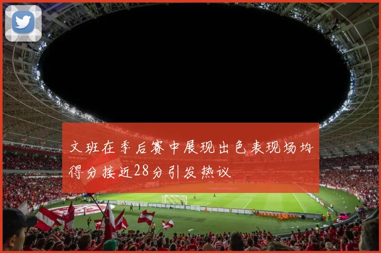 文班在季后赛中展现出色表现场均得分接近28分引发热议