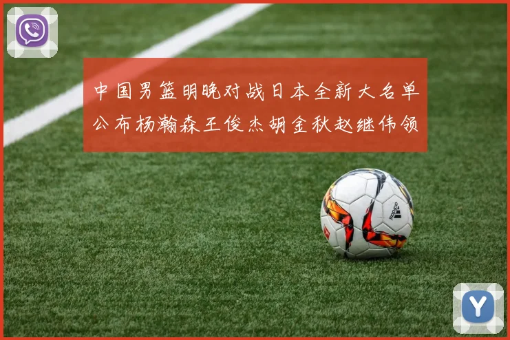 中国男篮明晚对战日本全新大名单公布杨瀚森王俊杰胡金秋赵继伟领衔出战
