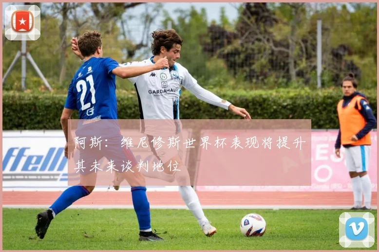 阿斯：维尼修斯世界杯表现将提升其未来谈判地位