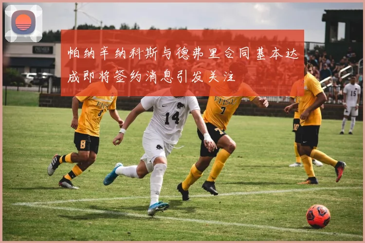帕纳辛纳科斯与德弗里合同基本达成即将签约消息引发关注