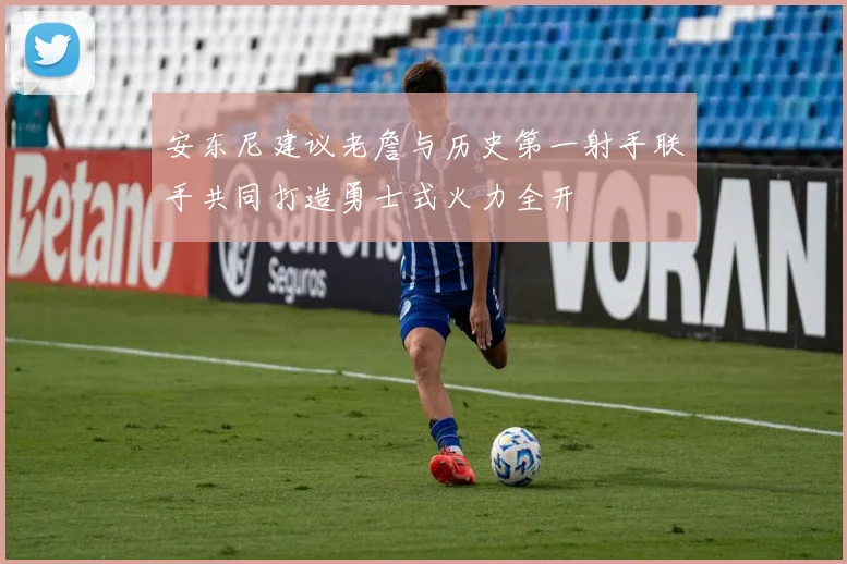 安东尼建议老詹与历史第一射手联手共同打造勇士式火力全开