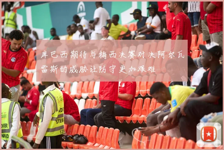 库巴西期待与梅西决赛对决阿尔瓦雷斯的威胁让防守更加艰难