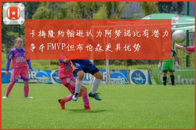 卡梅隆约翰逊认为阿努诺比有潜力争夺FMVP但布伦森更具优势