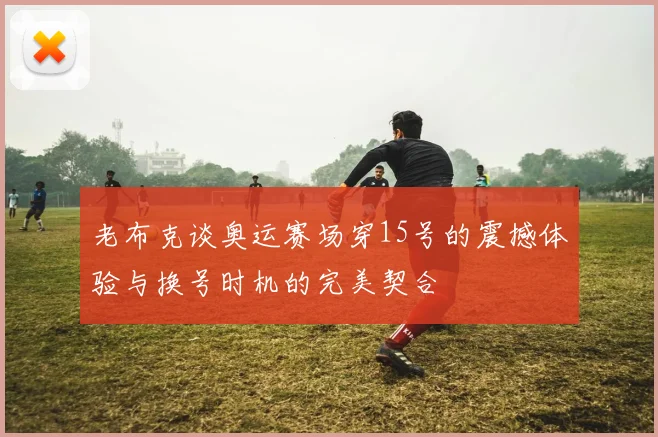 老布克谈奥运赛场穿15号的震撼体验与换号时机的完美契合